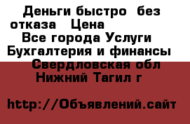 Деньги быстро, без отказа › Цена ­ 3 000 000 - Все города Услуги » Бухгалтерия и финансы   . Свердловская обл.,Нижний Тагил г.